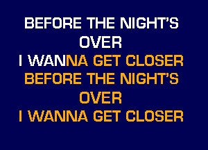 BEFORE THE NIGHTS

OVER
I WANNA GET CLOSER
BEFORE THE NIGHTS

OVER
I WANNA GET CLOSER