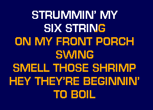 STRUMMIM MY
SIX STRING
ON MY FRONT PORCH
SINlNG
SMELL THOSE SHRIMP
HEY THEY'RE BEGINNIM
T0 BOIL