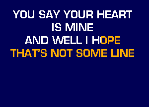 YOU SAY YOUR HEART
IS MINE
AND WELL I HOPE
THAT'S NOT SOME LINE