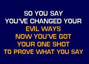 SO YOU SAY
YOU'VE CHANGED YOUR
EVIL WAYS
NOW YOU'VE GOT

YOUR ONE SHOT
T0 PROVE VUHAT YOU SAY