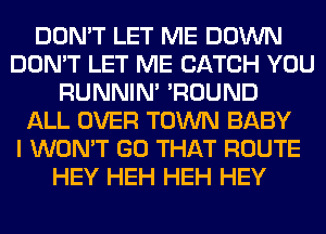 DON'T LET ME DOWN
DON'T LET ME CATCH YOU
RUNNIN' 'ROUND
ALL OVER TOWN BABY
I WON'T GO THAT ROUTE
HEY HEH HEH HEY