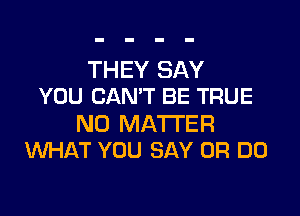 THEY SAY
YOU CAN'T BE TRUE

NO MATTER
WHAT YOU SAY 0R DO