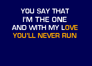 YOU SAY THAT

I'M THE ONE
AND WITH MY LOVE
YOU'LL NEVER RUN