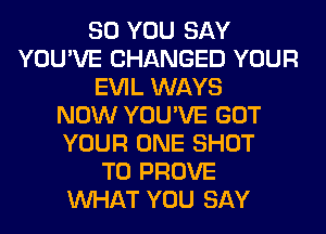 SO YOU SAY
YOU'VE CHANGED YOUR
EVIL WAYS
NOW YOU'VE GOT
YOUR ONE SHOT
T0 PROVE
WHAT YOU SAY