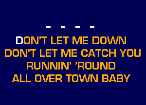 DON'T LET ME DOWN
DON'T LET ME CATCH YOU
RUNNIN' 'ROUND
ALL OVER TOWN BABY