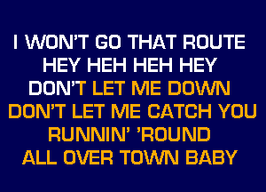 I WON'T GO THAT ROUTE
HEY HEH HEH HEY
DON'T LET ME DOWN
DON'T LET ME CATCH YOU
RUNNIN' 'ROUND
ALL OVER TOWN BABY