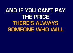 AND IF YOU CAN'T PAY
THE PRICE
THERE'S ALWAYS
SOMEONE WHO WILL