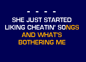 SHE JUST STARTED
LIKING CHEATIN' SONGS
AND WHATS
BOTHERING ME