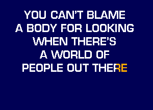 YOU CANT BLAME
A BODY FOR LOOKING
WHEN THERE'S
A WORLD OF
PEOPLE OUT THERE