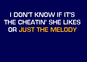 I DON'T KNOW IF ITS
THE CHEATIN' SHE LIKES
0R JUST THE MELODY