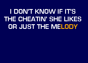 I DON'T KNOW IF ITS
THE CHEATIN' SHE LIKES
0R JUST THE MELODY