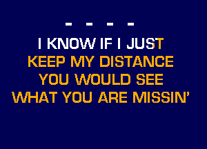 I KNOW IF I JUST
KEEP MY DISTANCE
YOU WOULD SEE
WHAT YOU ARE MISSIN'