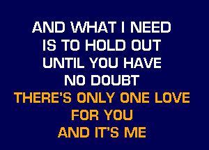 AND WAT I NEED
IS TO HOLD OUT
UNTIL YOU HAVE
NO DOUBT
THERE'S ONLY ONE LOVE
FOR YOU
AND IT'S ME