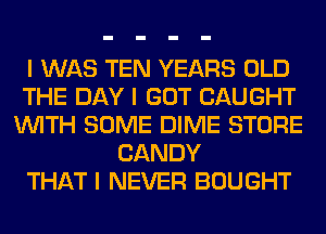 I WAS TEN YEARS OLD
THE DAY I GOT CAUGHT
INITH SOME DIME STORE
CANDY
THAT I NEVER BOUGHT