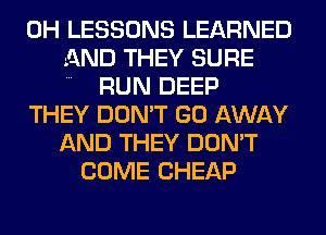 0H LESSONS LEARNED
AND THEY SURE
RUN DEEP
THEY DON'T GO AWAY
AND THEY DON'T
COME CHEAP