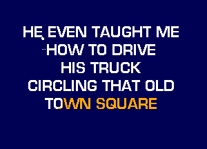 HE EVEN TAUGHT ME
HOW TO DRIVE
HIS TRUCK
CIRCLING THAT OLD
TOWN SQUARE