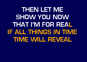 THEN LET ME
SHOW YOU NOW
THAT I'M FOR REAL
IF ALL THINGS IN TIME
TIME WILL REVEAL