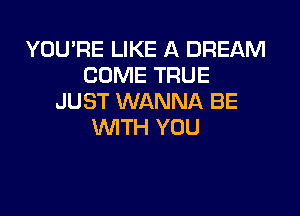 YOU'RE LIKE A DREAM
COME TRUE
JUST WANNA BE

WTH YOU