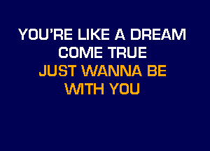 YOU'RE LIKE A DREAM
COME TRUE
JUST WANNA BE

WTH YOU