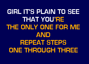 GIRL ITS PLAIN TO SEE
THAT YOU'RE
THE ONLY ONE FOR ME
AND
REPEAT STEPS
ONE THROUGH THREE