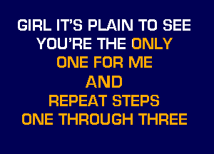 GIRL ITS PLAIN TO SEE
YOU'RE THE ONLY
ONE FOR ME

AND
REPEAT STEPS
ONE THROUGH THREE