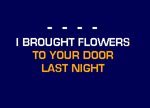 I BROUGHT FLOWERS

TO YOUR DOOR
LAST NIGHT