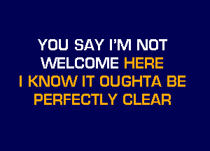 YOU SAY I'M NOT
WELCOME HERE
I KNOW IT OUGHTA BE
PERFECTLY CLEAR