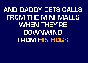 AND DADDY GETS CALLS
FROM THE MINI MALLS
WHEN THEY'RE
DOWNVVIND
FROM HIS HUGS