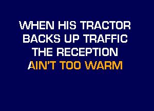 WHEN HIS TRACTOR
BACKS UP TRAFFIC
THE RECEPTION
AIN'T T00 WARM