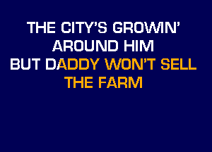 THE CITY'S GROWN
AROUND HIM
BUT DADDY WON'T SELL
THE FARM
