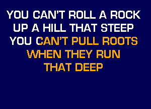 YOU CAN'T ROLL A ROCK
UP A HILL THAT STEEP
YOU CAN'T PULL ROOTS
WHEN THEY RUN
THAT DEEP