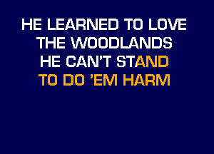 HE LEARNED TO LOVE
THE WOODLANDS
HE CAN'T STAND
TO DO 'EM HARM