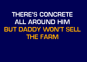THERE'S CONCRETE
ALL AROUND HIM
BUT DADDY WON'T SELL
THE FARM