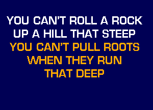 YOU CAN'T ROLL A ROCK
UP A HILL THAT STEEP
YOU CAN'T PULL ROOTS
WHEN THEY RUN
THAT DEEP