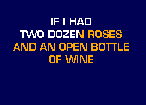 IF I HAD
TWO DOZEN ROSES
AND AN OPEN BOTTLE

0F WINE