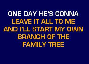 ONE DAY HE'S GONNA
LEAVE IT ALL TO ME
AND I'LL START MY OWN
BRANCH OF THE
FAMILY TREE