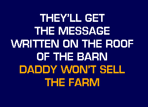 THEY'LL GET
THE MESSAGE
WRITTEN ON THE ROOF
OF THE BARN
DADDY WON'T SELL
THE FARM