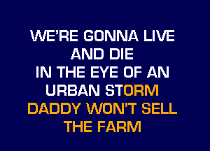 WERE GONNA LIVE
AND DIE
IN THE EYE OF AN
URBAN STORM
DADDY WONT SELL
THE FARM