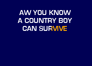 AW YOU KNOW
A COUNTRY BOY
CAN SURVIVE
