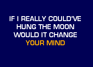 IF I REALLY COULD'VE
HUNG THE MOON
WOULD IT CHANGE
YOUR MIND