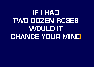 IF I HAD
TWO DOZEN ROSES
WOULD IT

CHANGE YOUR MIND