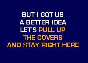 BUT I GOT US
A BETTER IDEA
LET'S PULL UP
THE COVERS
AND STAY RIGHT HERE