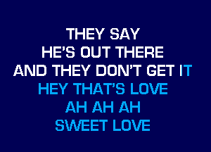 THEY SAY
HE'S OUT THERE
AND THEY DON'T GET IT
HEY THAT'S LOVE
AH AH AH
SWEET LOVE