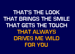 THAT'S THE LOOK
THAT BRINGS THE SMILE
THAT GETS THE TOUCH
THAT ALWAYS
DRIVES ME WILD
FOR YOU