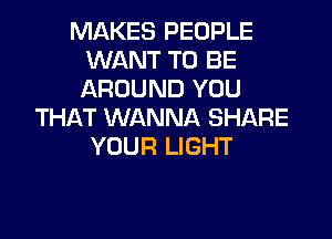 MAKES PEOPLE
WANT TO BE
AROUND YOU

THAT WANNA SHARE

YOUR LIGHT