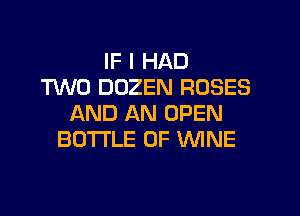 IF I HAD
TWO DOZEN ROSES

AND AN OPEN
BOTTLE 0F WNE