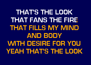 THAT'S THE LOOK
THAT FANS THE FIRE
THAT FILLS MY MIND

AND BODY
WITH DESIRE FOR YOU
YEAH THAT'S THE LOOK