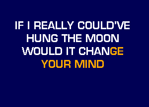 IF I REALLY COULD'VE
HUNG THE MOON
WOULD IT CHANGE
YOUR MIND