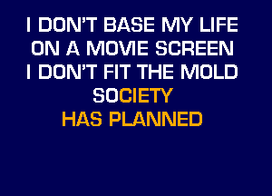 I DON'T BASE MY LIFE
ON A MOVIE SCREEN
I DON'T FIT THE MOLD
SOCIETY
HAS PLANNED