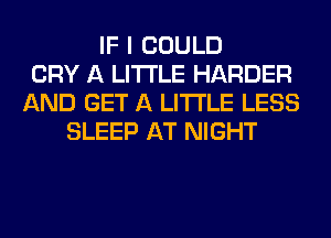 IF I COULD
CRY A LITTLE HARDER
AND GET A LITTLE LESS
SLEEP AT NIGHT